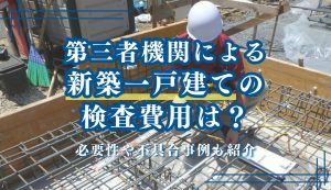 第三者機関による新築一戸建ての検査費用を解説｜必要性や不具合事例も紹介