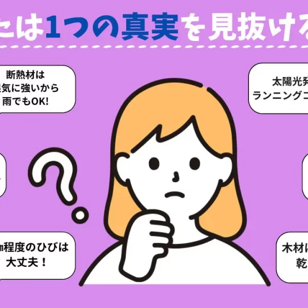 あなたはたった1つの真実を見破れるか?本当にあった新築工事にまつわるウソ あなたはたった1つの真実を見破れるか?本当にあった新築工事にまつわるウソ