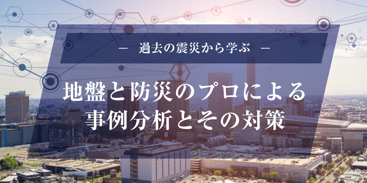 地盤と災害のプロによる事例分析とその対策ー過去の震災から学ぶー